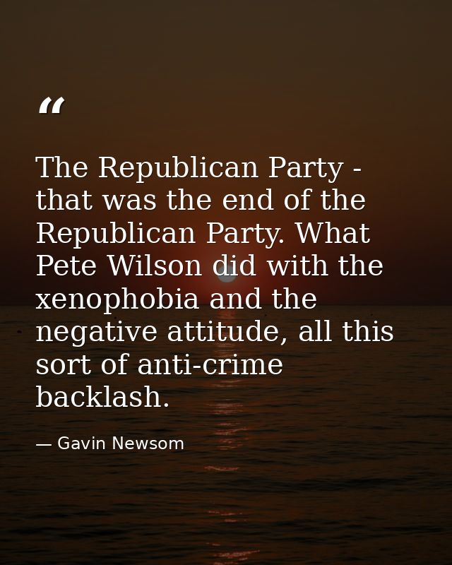 The Republican Party - that was the end of the Republican Party. What Pete Wilson did with the xenophobia and the negati — Gavin Newsom