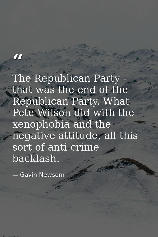 The Republican Party - that was the end of the Republican Party. What Pete Wilson did with the xenophobia and the negati — Gavin Newsom