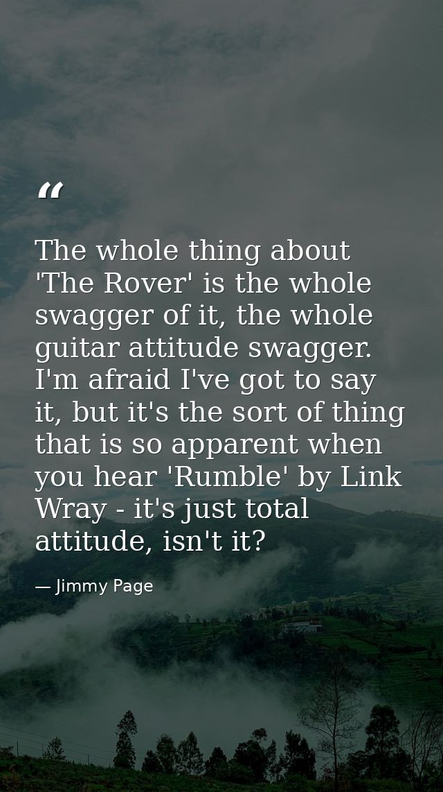 The whole thing about 'The Rover' is the whole swagger of it, the whole guitar attitude swagger. I'm afraid I've got to  — Jimmy Page