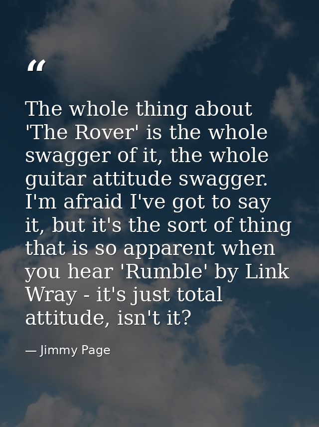 The whole thing about 'The Rover' is the whole swagger of it, the whole guitar attitude swagger. I'm afraid I've got to  — Jimmy Page