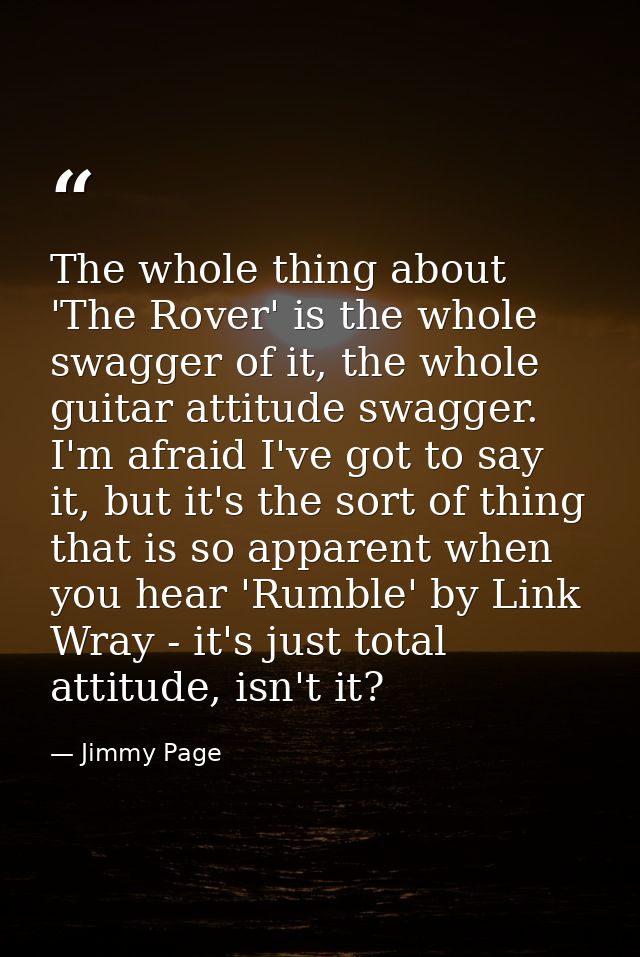 The whole thing about 'The Rover' is the whole swagger of it, the whole guitar attitude swagger. I'm afraid I've got to  — Jimmy Page