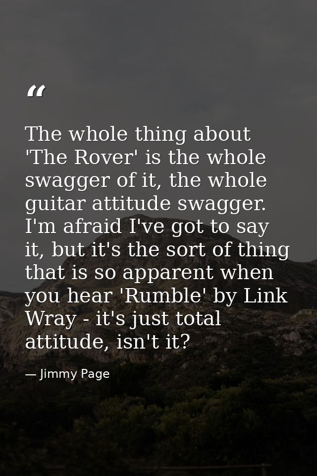 The whole thing about 'The Rover' is the whole swagger of it, the whole guitar attitude swagger. I'm afraid I've got to  — Jimmy Page