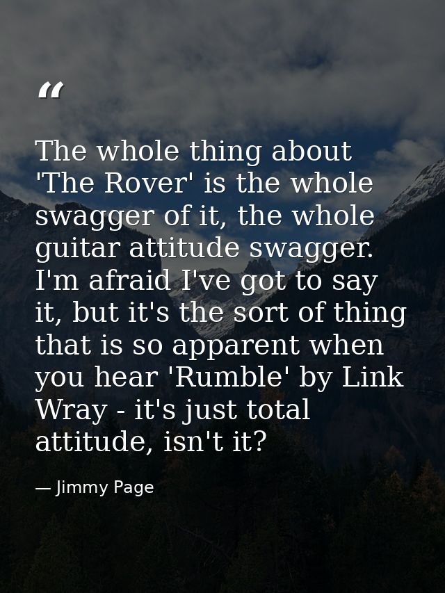 The whole thing about 'The Rover' is the whole swagger of it, the whole guitar attitude swagger. I'm afraid I've got to  — Jimmy Page