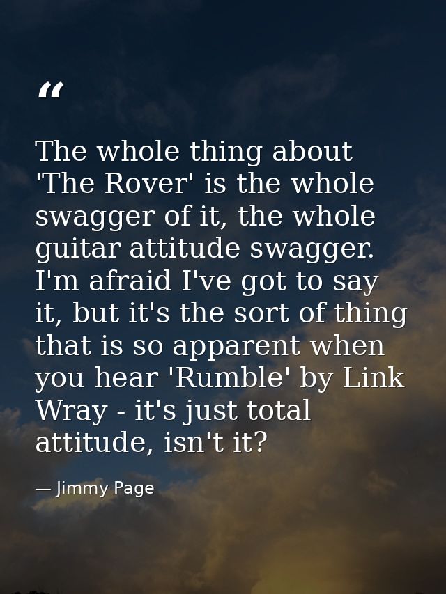 The whole thing about 'The Rover' is the whole swagger of it, the whole guitar attitude swagger. I'm afraid I've got to  — Jimmy Page