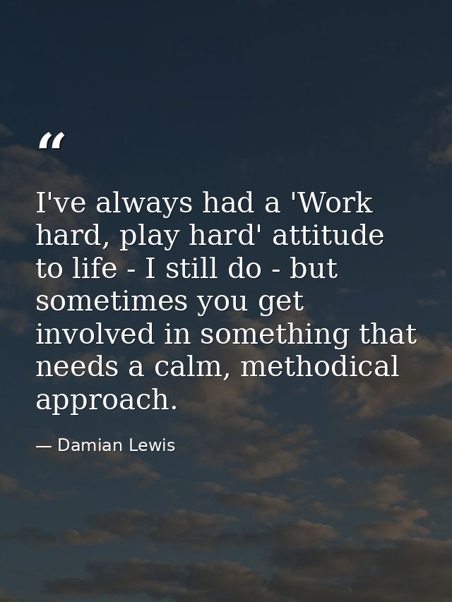 I've always had a 'Work hard, play hard' attitude to life - I still do - but sometimes you get involved in something tha — Damian Lewis
