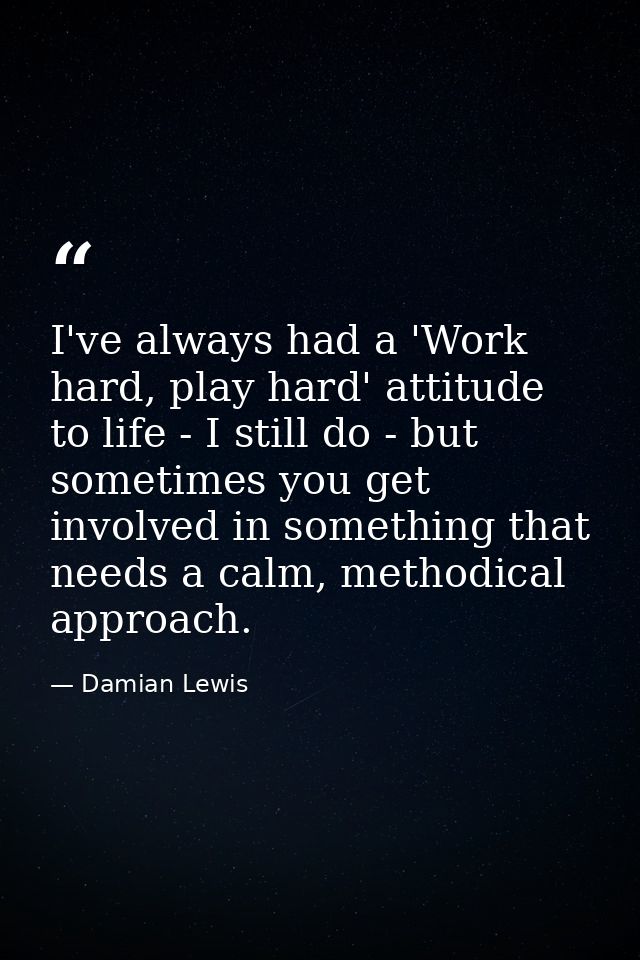 I've always had a 'Work hard, play hard' attitude to life - I still do - but sometimes you get involved in something tha — Damian Lewis