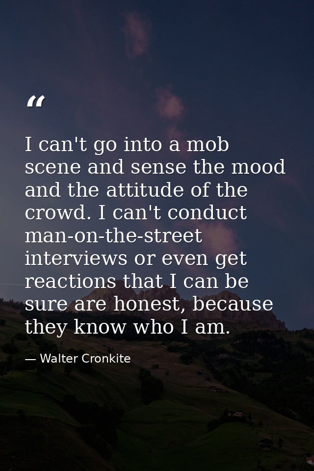 I can't go into a mob scene and sense the mood and the attitude of the crowd. I can't conduct man-on-the-street intervie — Walter Cronkite