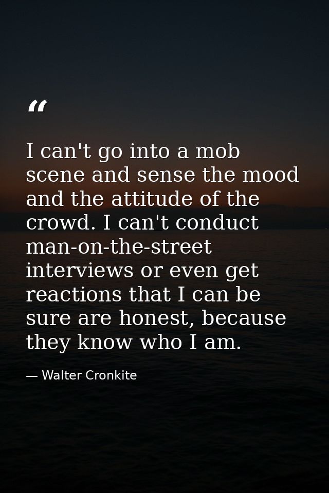 I can't go into a mob scene and sense the mood and the attitude of the crowd. I can't conduct man-on-the-street intervie — Walter Cronkite