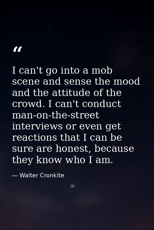 I can't go into a mob scene and sense the mood and the attitude of the crowd. I can't conduct man-on-the-street intervie — Walter Cronkite