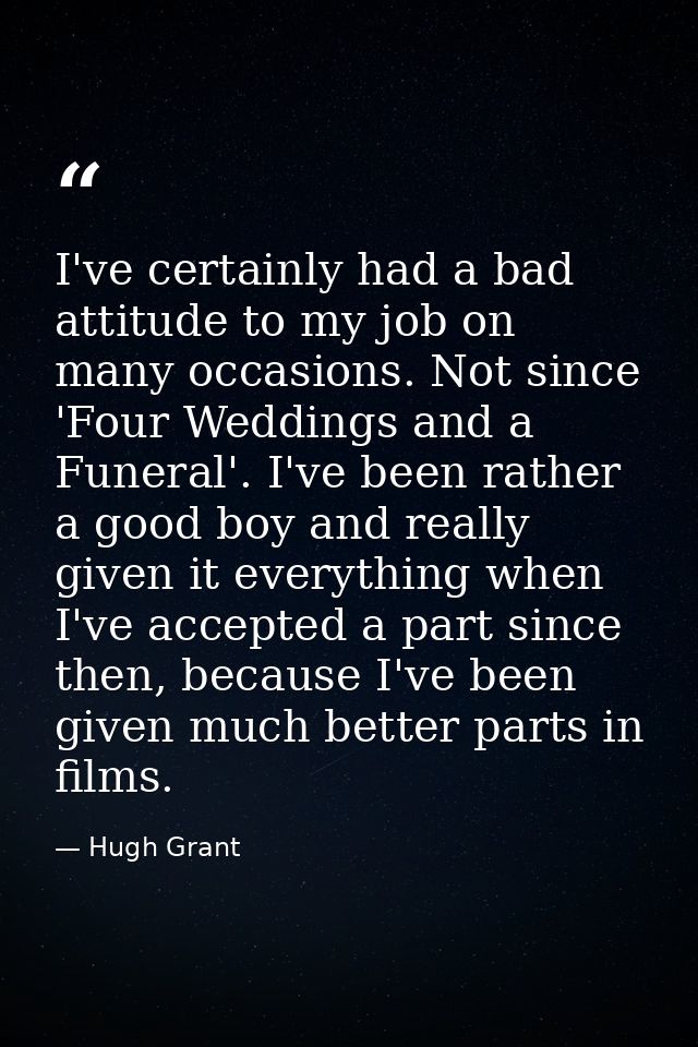I've certainly had a bad attitude to my job on many occasions. Not since 'Four Weddings and a Funeral'. I've been rather — Hugh Grant