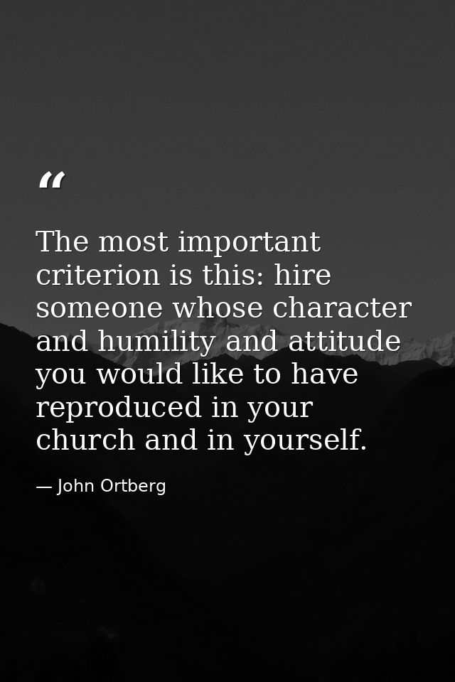The most important criterion is this: hire someone whose character and humility and attitude you would like to have repr — John Ortberg