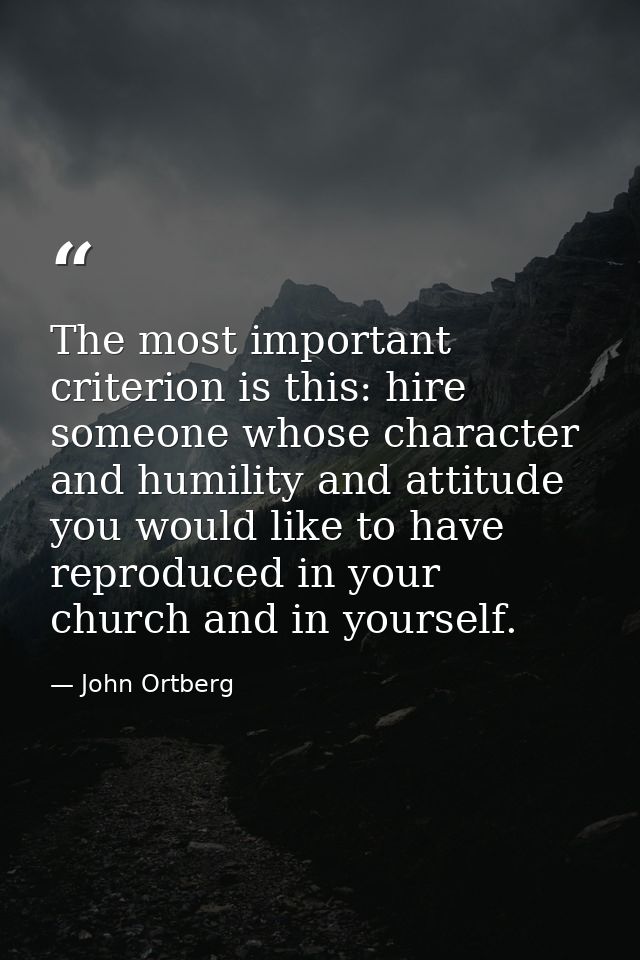The most important criterion is this: hire someone whose character and humility and attitude you would like to have repr — John Ortberg