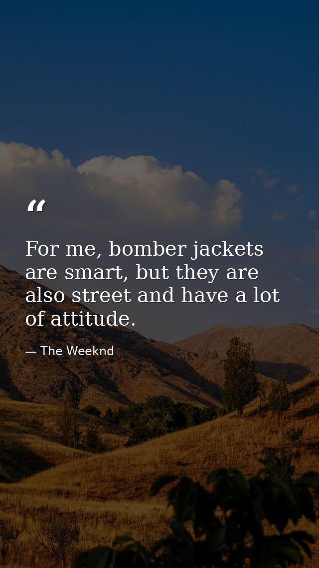 For me, bomber jackets are smart, but they are also street and have a lot of attitude. — The Weeknd