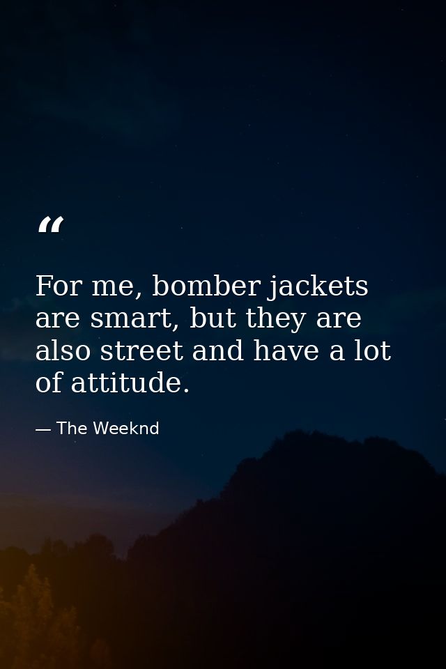 For me, bomber jackets are smart, but they are also street and have a lot of attitude. — The Weeknd