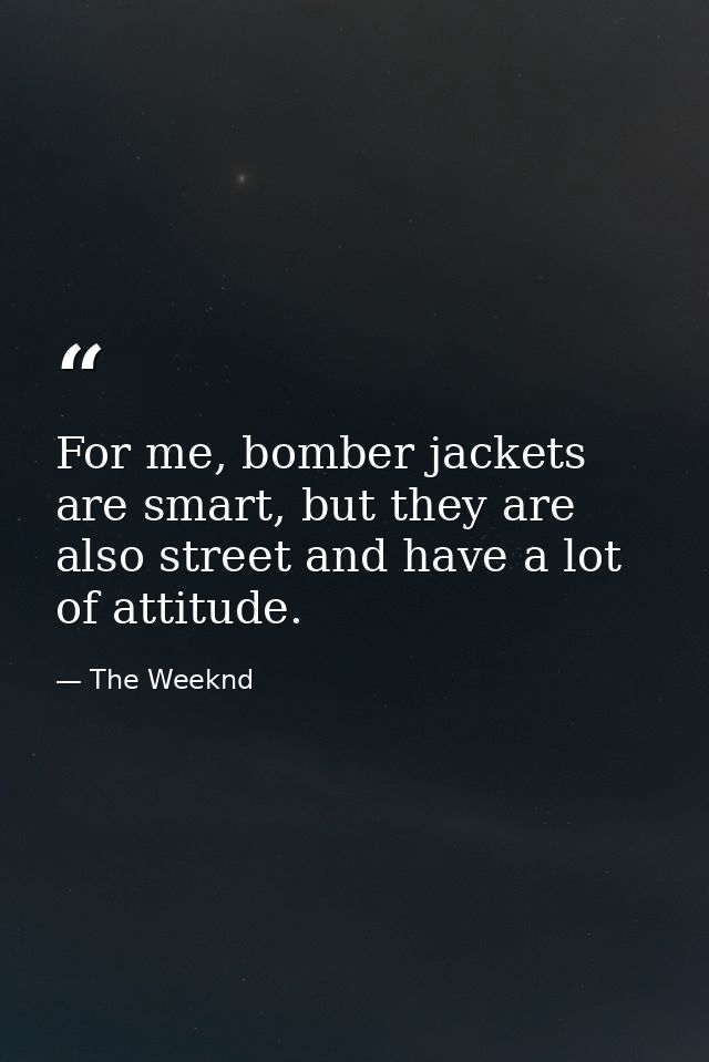For me, bomber jackets are smart, but they are also street and have a lot of attitude. — The Weeknd