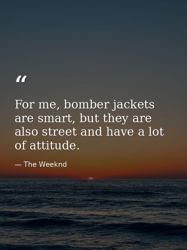 For me, bomber jackets are smart, but they are also street and have a lot of attitude. — The Weeknd