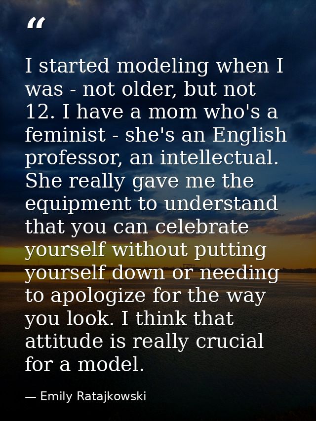 I started modeling when I was - not older, but not 12. I have a mom who's a feminist - she's an English professor, an in — Emily Ratajkowski