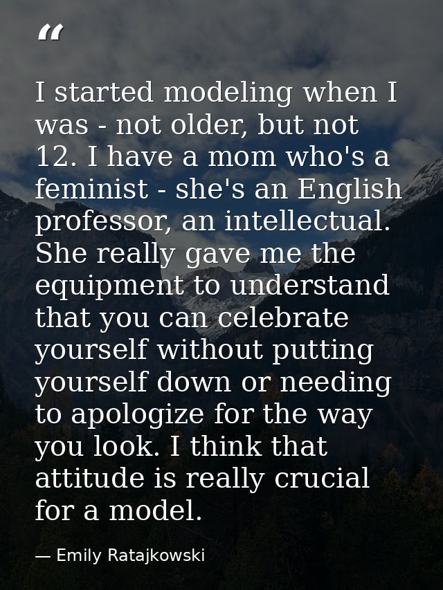 I started modeling when I was - not older, but not 12. I have a mom who's a feminist - she's an English professor, an in — Emily Ratajkowski