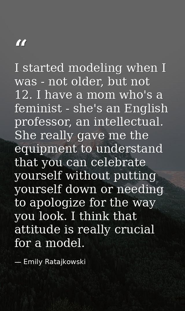 I started modeling when I was - not older, but not 12. I have a mom who's a feminist - she's an English professor, an in — Emily Ratajkowski