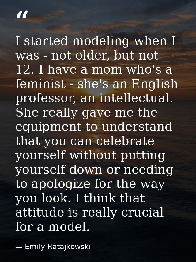 I started modeling when I was - not older, but not 12. I have a mom who's a feminist - she's an English professor, an in — Emily Ratajkowski