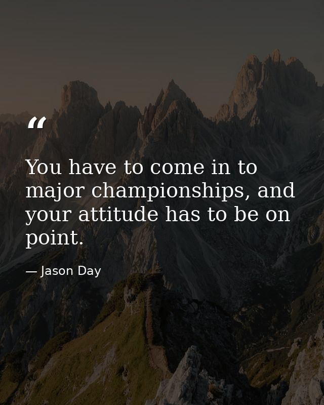 You have to come in to major championships, and your attitude has to be on point. — Jason Day