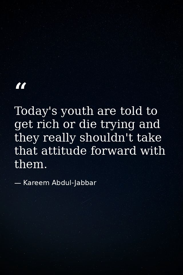 Today's youth are told to get rich or die trying and they really shouldn't take that attitude forward with them. — Kareem Abdul-Jabbar