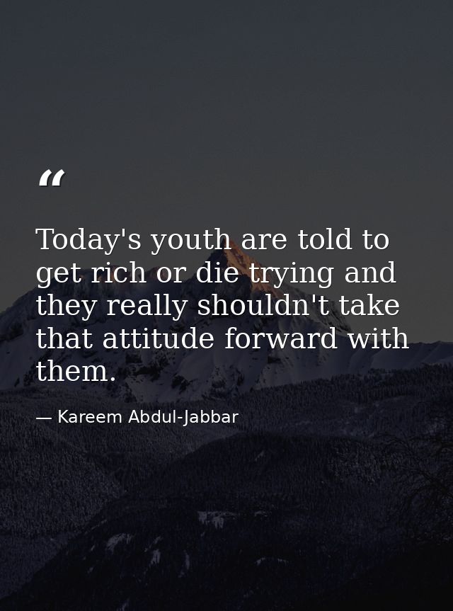 Today's youth are told to get rich or die trying and they really shouldn't take that attitude forward with them. — Kareem Abdul-Jabbar