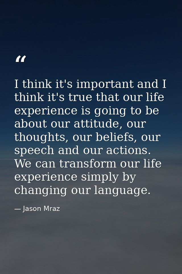 I think it's important and I think it's true that our life experience is going to be about our attitude, our thoughts, o — Jason Mraz