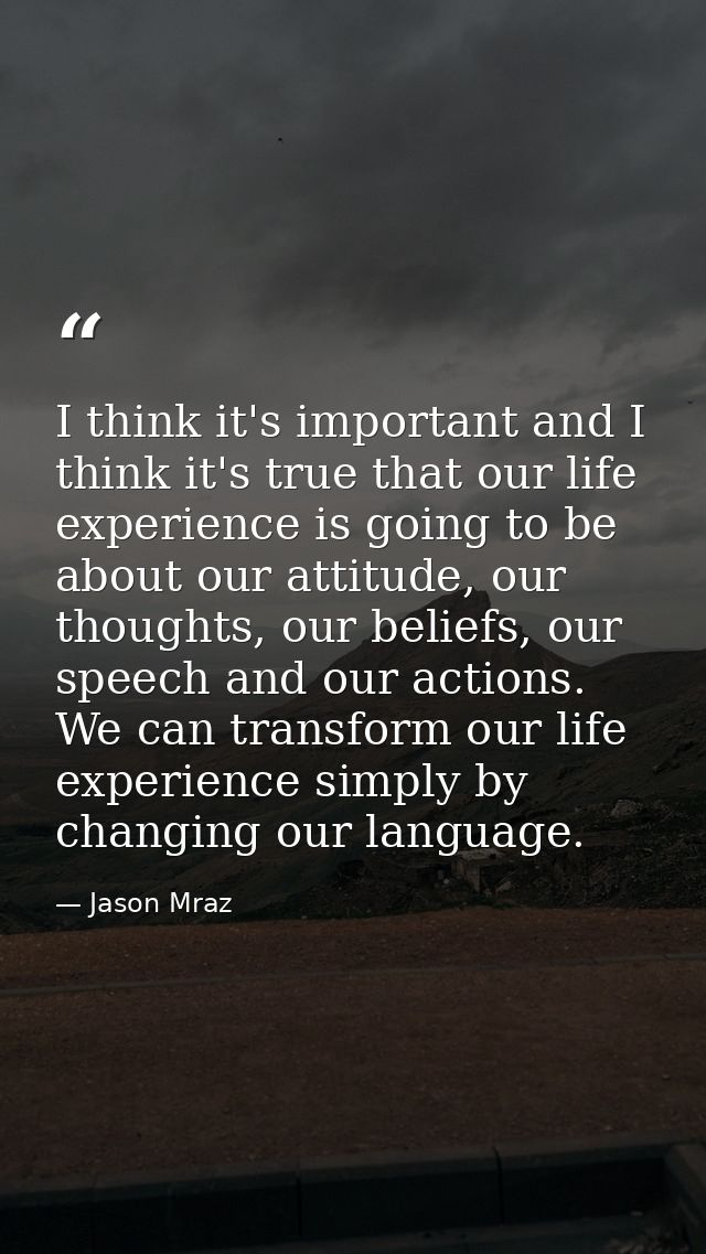 I think it's important and I think it's true that our life experience is going to be about our attitude, our thoughts, o — Jason Mraz