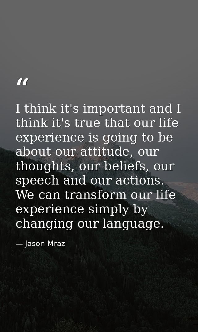 I think it's important and I think it's true that our life experience is going to be about our attitude, our thoughts, o — Jason Mraz