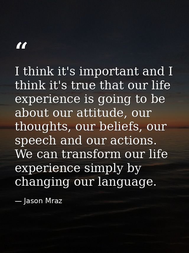 I think it's important and I think it's true that our life experience is going to be about our attitude, our thoughts, o — Jason Mraz