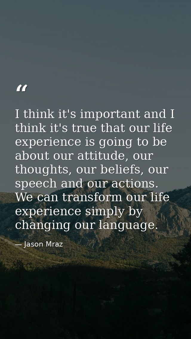 I think it's important and I think it's true that our life experience is going to be about our attitude, our thoughts, o — Jason Mraz