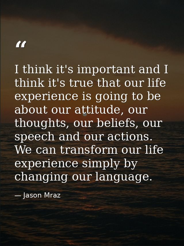 I think it's important and I think it's true that our life experience is going to be about our attitude, our thoughts, o — Jason Mraz