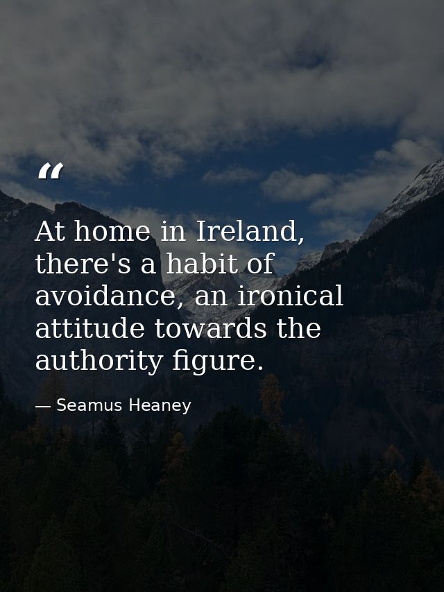At home in Ireland, there's a habit of avoidance, an ironical attitude towards the authority figure. — Seamus Heaney