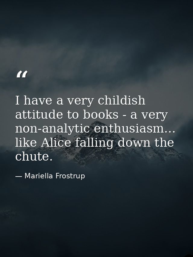 I have a very childish attitude to books - a very non-analytic enthusiasm... like Alice falling down the chute. — Mariella Frostrup