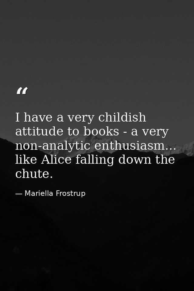 I have a very childish attitude to books - a very non-analytic enthusiasm... like Alice falling down the chute. — Mariella Frostrup