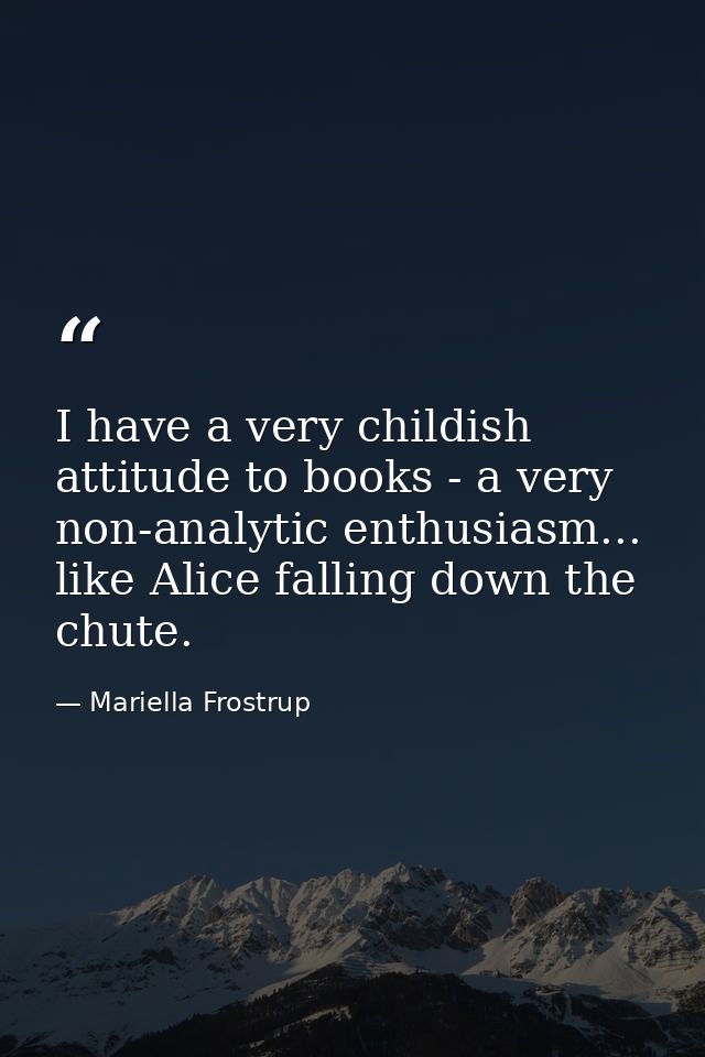 I have a very childish attitude to books - a very non-analytic enthusiasm... like Alice falling down the chute. — Mariella Frostrup