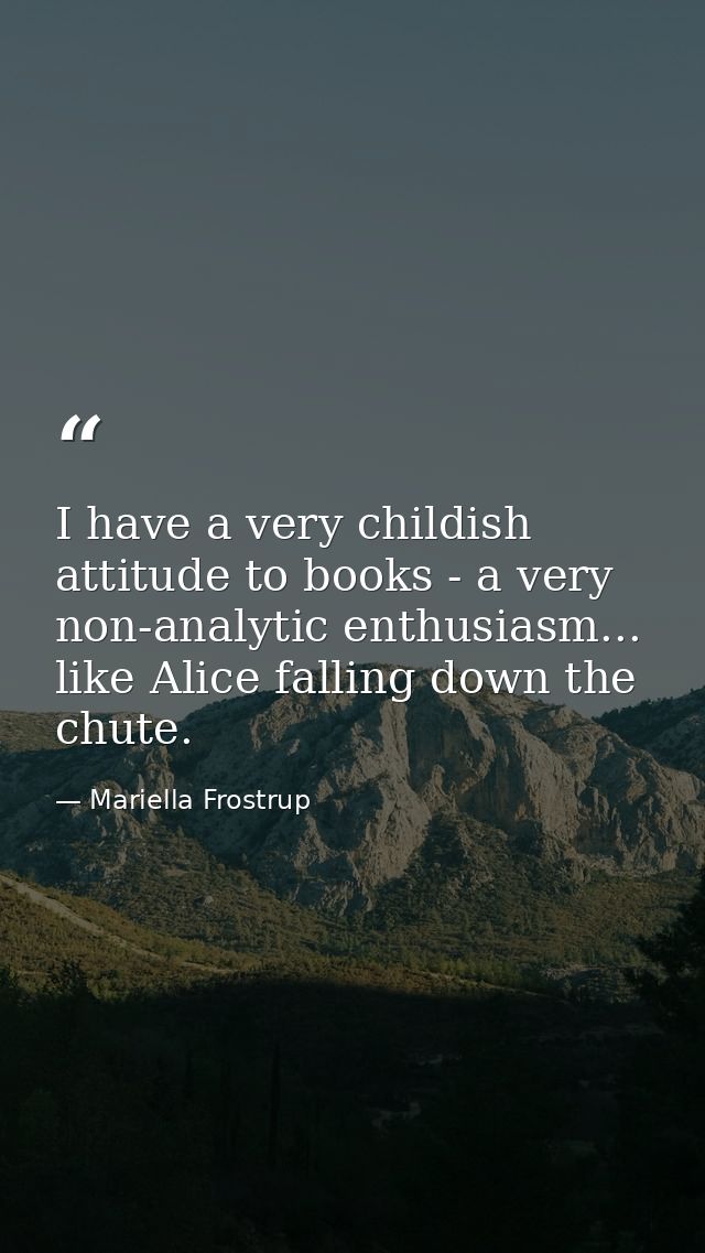 I have a very childish attitude to books - a very non-analytic enthusiasm... like Alice falling down the chute. — Mariella Frostrup