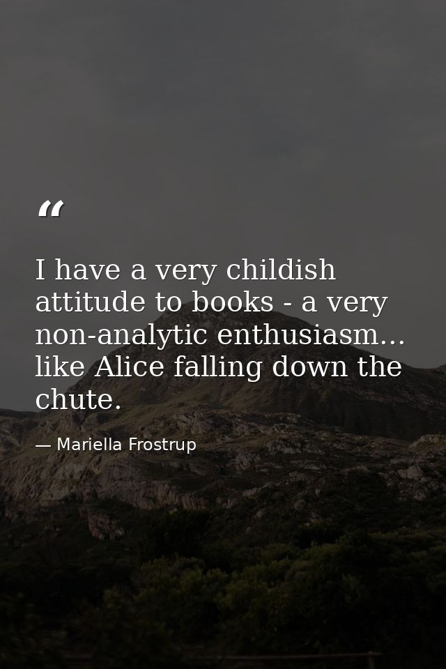 I have a very childish attitude to books - a very non-analytic enthusiasm... like Alice falling down the chute. — Mariella Frostrup