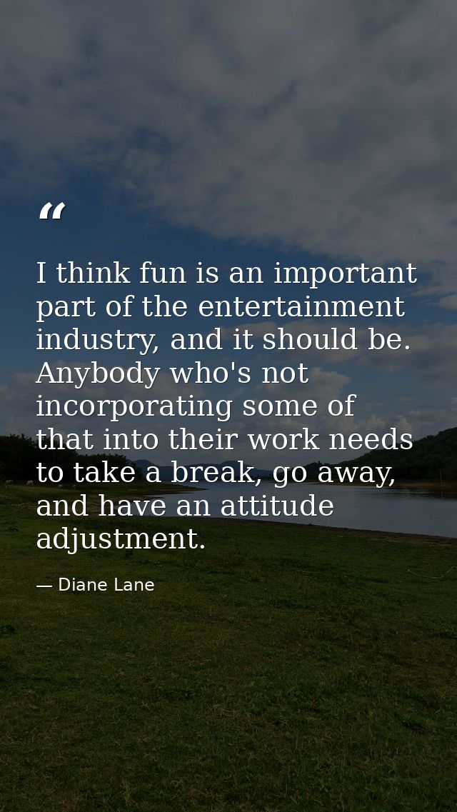 I think fun is an important part of the entertainment industry, and it should be. Anybody who's not incorporating some o — Diane Lane