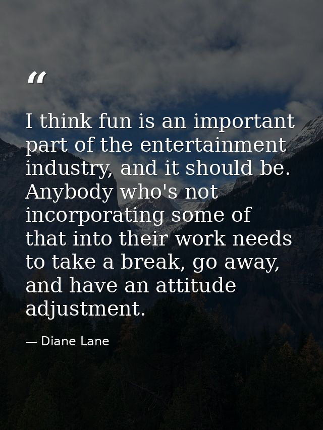 I think fun is an important part of the entertainment industry, and it should be. Anybody who's not incorporating some o — Diane Lane