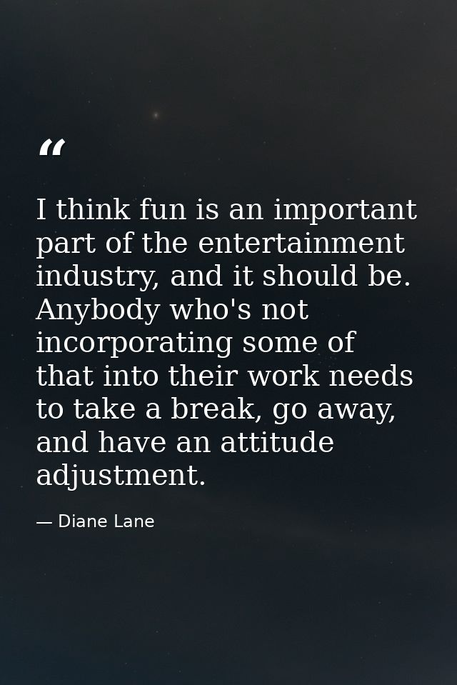 I think fun is an important part of the entertainment industry, and it should be. Anybody who's not incorporating some o — Diane Lane