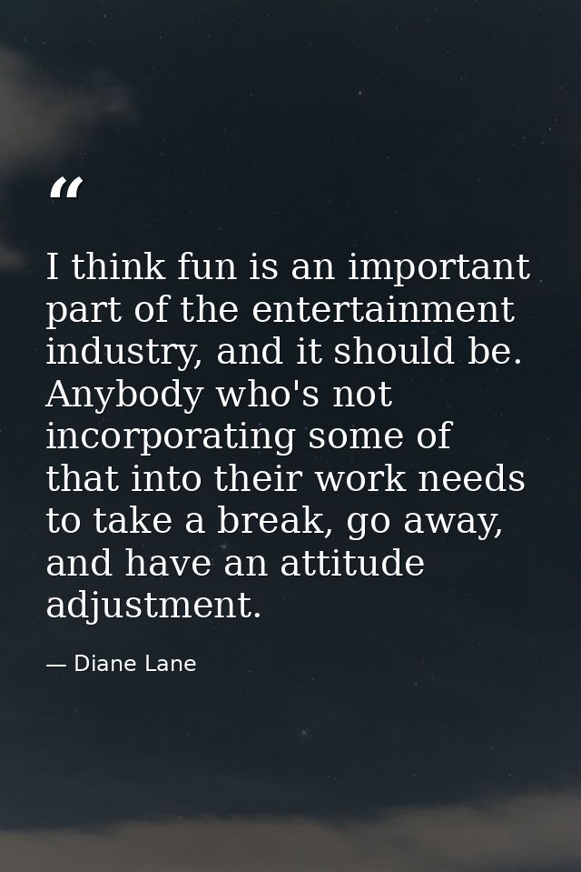 I think fun is an important part of the entertainment industry, and it should be. Anybody who's not incorporating some o — Diane Lane