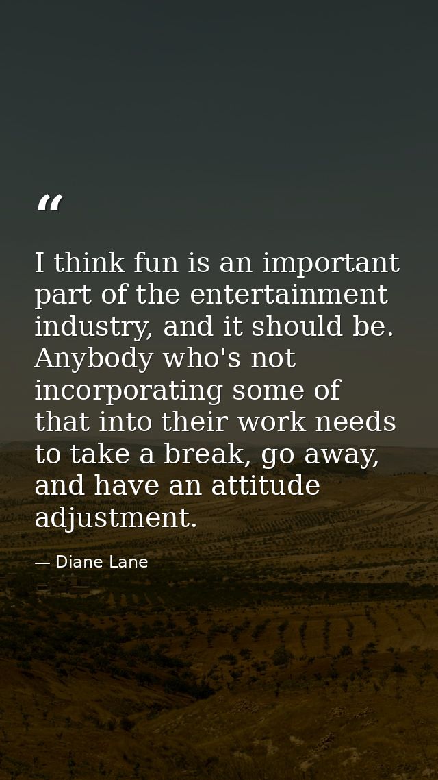 I think fun is an important part of the entertainment industry, and it should be. Anybody who's not incorporating some o — Diane Lane