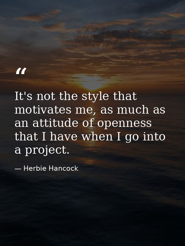 It's not the style that motivates me, as much as an attitude of openness that I have when I go into a project. — Herbie Hancock