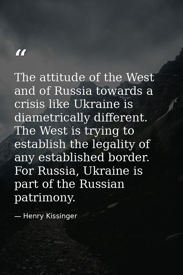 The attitude of the West and of Russia towards a crisis like Ukraine is diametrically different. The West is trying to e — Henry Kissinger