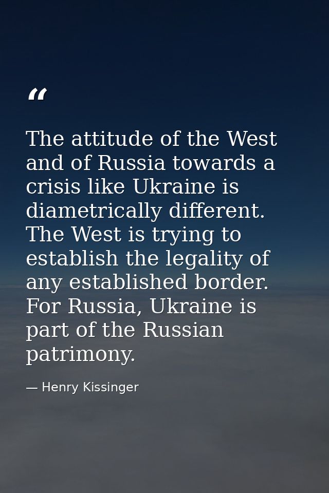 The attitude of the West and of Russia towards a crisis like Ukraine is diametrically different. The West is trying to e — Henry Kissinger