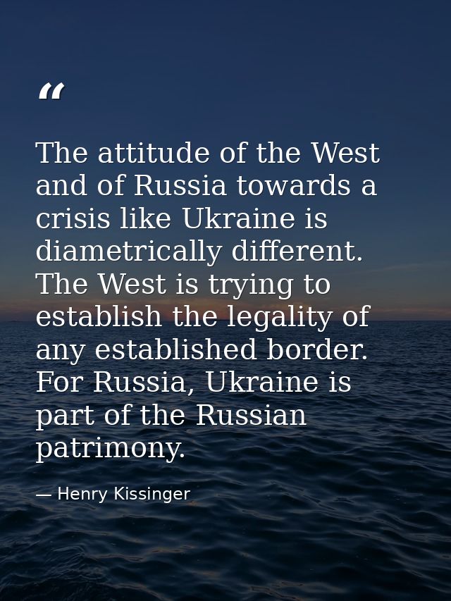 The attitude of the West and of Russia towards a crisis like Ukraine is diametrically different. The West is trying to e — Henry Kissinger
