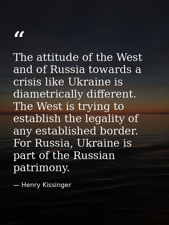 The attitude of the West and of Russia towards a crisis like Ukraine is diametrically different. The West is trying to e — Henry Kissinger