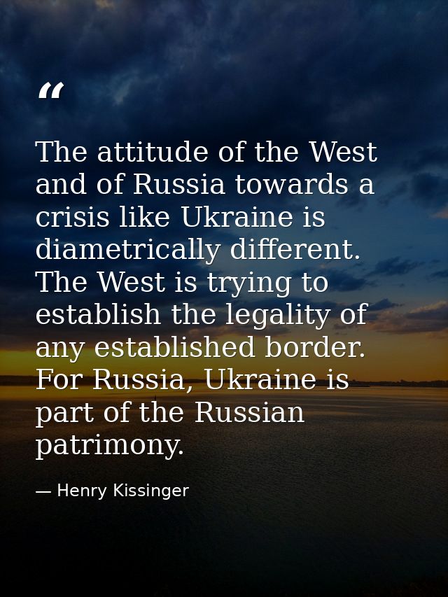 The attitude of the West and of Russia towards a crisis like Ukraine is diametrically different. The West is trying to e — Henry Kissinger